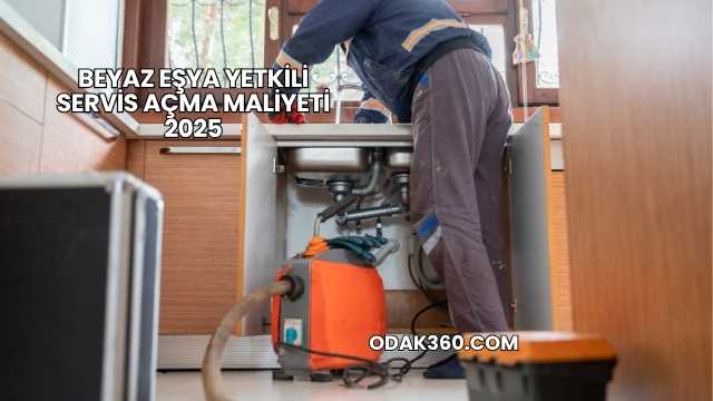 Beyaz Eşya Yetkili Servis Açma Maliyeti 2025
