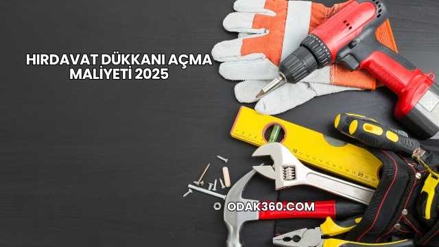 Hırdavat Dükkanı Açma Maliyeti 2025