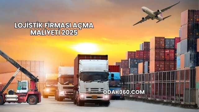Lojistik Firması Açma Maliyeti 2025
