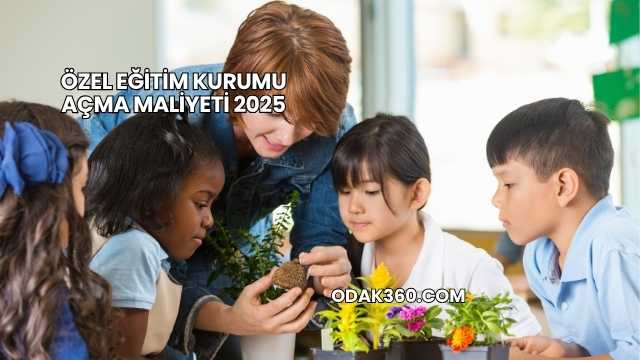 Özel Eğitim Kurumu Açma Maliyeti 2025