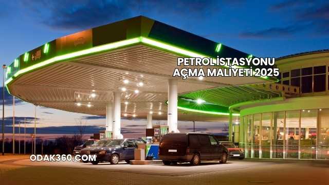 Petrol İstasyonu Açma Maliyeti 2025