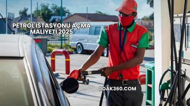 Petrol İstasyonu Açma Maliyeti 2025