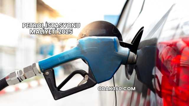 Petrol İstasyonu Maliyeti 2025