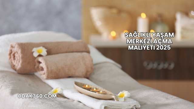 Sağlıklı Yaşam Merkezi Açma Maliyeti 2025