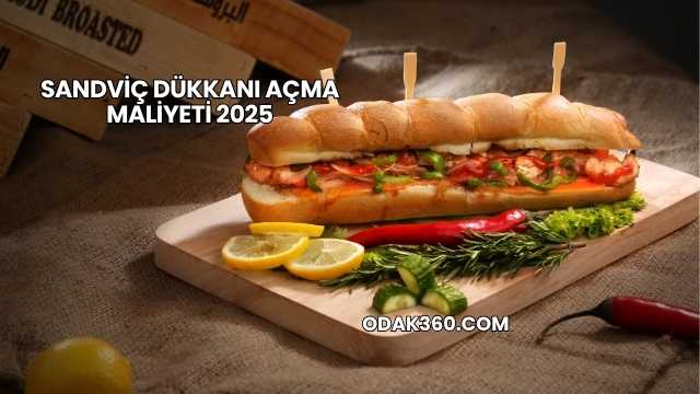 Sandviç Dükkanı Açma Maliyeti 2025
