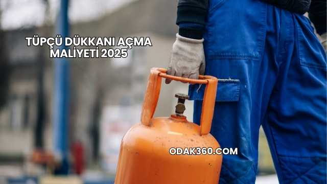 Tüpçü Dükkanı Açma Maliyeti 2025