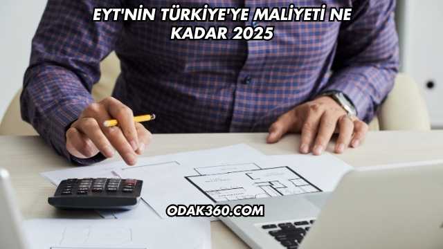 EYT'nin Türkiye'ye Maliyeti Ne Kadar 2025