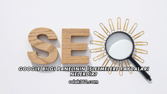 Google Bilgi Panelinin İşletmelere Faydaları Nelerdir?